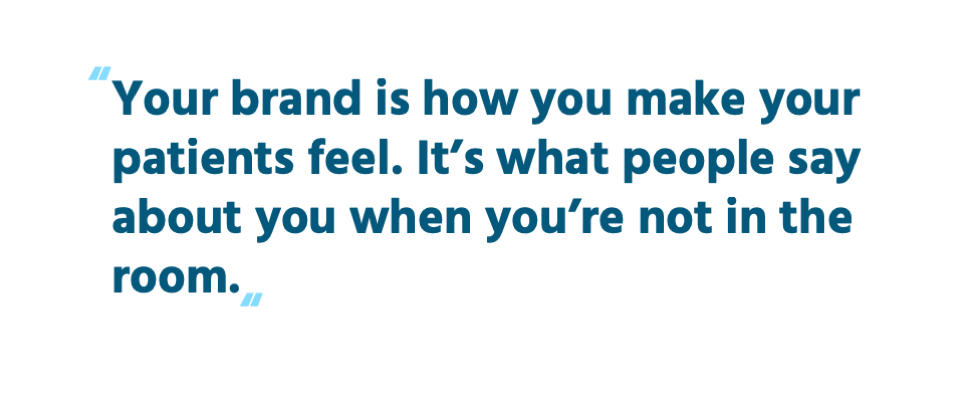 Your brand is how you make your patients feel. It’s what people say about you when you’re not in the room.