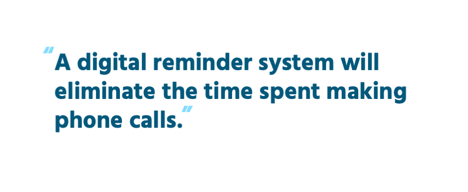 A digital reminder system will eliminate the time spent making phone calls.